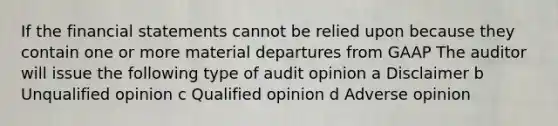 If the financial statements cannot be relied upon because they contain one or more material departures from GAAP The auditor will issue the following type of audit opinion a Disclaimer b Unqualified opinion c Qualified opinion d Adverse opinion