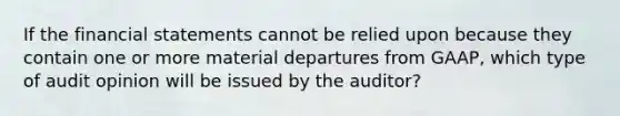 If the financial statements cannot be relied upon because they contain one or more material departures from GAAP, which type of audit opinion will be issued by the auditor?