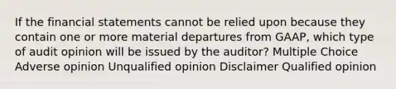 If the financial statements cannot be relied upon because they contain one or more material departures from GAAP, which type of audit opinion will be issued by the auditor? Multiple Choice Adverse opinion Unqualified opinion Disclaimer Qualified opinion