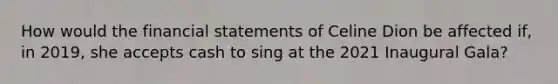 How would the financial statements of Celine Dion be affected if, in 2019, she accepts cash to sing at the 2021 Inaugural Gala?