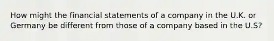 How might the financial statements of a company in the U.K. or Germany be different from those of a company based in the U.S?