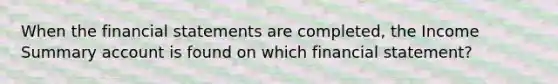 When the financial statements are completed, the Income Summary account is found on which financial statement?