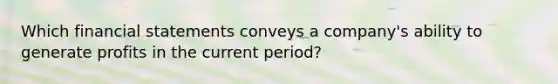 Which financial statements conveys a company's ability to generate profits in the current period?