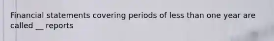 Financial statements covering periods of less than one year are called __ reports