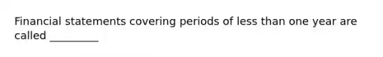 Financial statements covering periods of less than one year are called _________