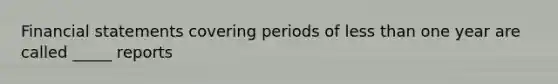 Financial statements covering periods of less than one year are called _____ reports