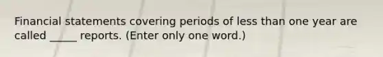 Financial statements covering periods of less than one year are called _____ reports. (Enter only one word.)