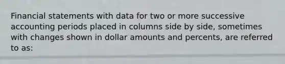 Financial statements with data for two or more successive accounting periods placed in columns side by side, sometimes with changes shown in dollar amounts and percents, are referred to as: