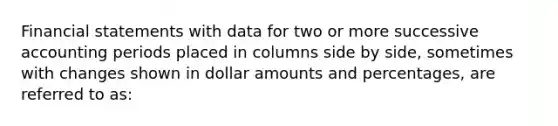 Financial statements with data for two or more successive accounting periods placed in columns side by side, sometimes with changes shown in dollar amounts and percentages, are referred to as: