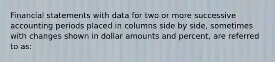 Financial statements with data for two or more successive accounting periods placed in columns side by side, sometimes with changes shown in dollar amounts and percent, are referred to as: