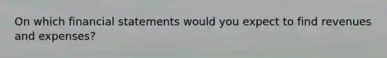 On which financial statements would you expect to find revenues and expenses?
