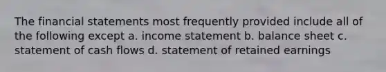 The financial statements most frequently provided include all of the following except a. income statement b. balance sheet c. statement of cash flows d. statement of retained earnings