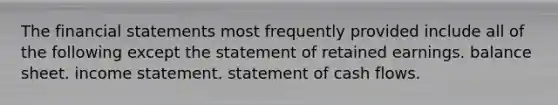 The financial statements most frequently provided include all of the following except the statement of retained earnings. balance sheet. income statement. statement of cash flows.