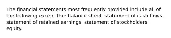 The financial statements most frequently provided include all of the following except the: balance sheet. statement of cash flows. statement of retained earnings. statement of stockholders' equity.