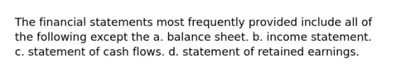 The financial statements most frequently provided include all of the following except the a. balance sheet. b. income statement. c. statement of cash flows. d. statement of retained earnings.