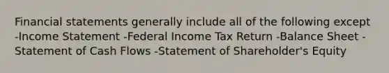 Financial statements generally include all of the following except -Income Statement -Federal Income Tax Return -Balance Sheet -Statement of Cash Flows -Statement of Shareholder's Equity