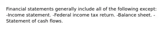 Financial statements generally include all of the following except: -Income statement. -Federal income tax return. -Balance sheet. -Statement of cash flows.