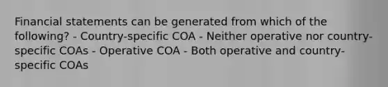 <a href='https://www.questionai.com/knowledge/kFBJaQCz4b-financial-statements' class='anchor-knowledge'>financial statements</a> can be generated from which of the following? - Country-specific COA - Neither operative nor country-specific COAs - Operative COA - Both operative and country-specific COAs