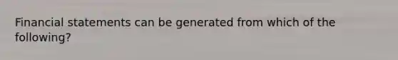 Financial statements can be generated from which of the following?