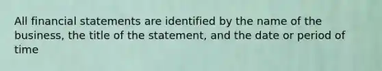 All financial statements are identified by the name of the business, the title of the statement, and the date or period of time