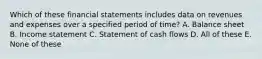 Which of these financial statements includes data on revenues and expenses over a specified period of time? A. Balance sheet B. Income statement C. Statement of cash flows D. All of these E. None of these