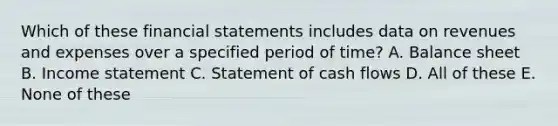 Which of these financial statements includes data on revenues and expenses over a specified period of time? A. Balance sheet B. Income statement C. Statement of cash flows D. All of these E. None of these