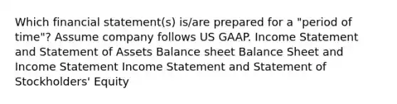 Which financial statement(s) is/are prepared for a "period of time"? Assume company follows US GAAP. Income Statement and Statement of Assets Balance sheet Balance Sheet and Income Statement Income Statement and Statement of Stockholders' Equity