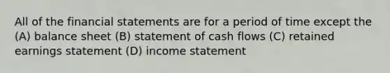 All of the financial statements are for a period of time except the (A) balance sheet (B) statement of cash flows (C) retained earnings statement (D) income statement