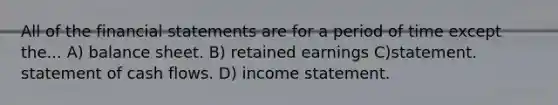 All of the financial statements are for a period of time except the... A) balance sheet. B) retained earnings C)statement. statement of cash flows. D) income statement.