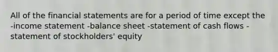 All of the financial statements are for a period of time except the -income statement -balance sheet -statement of cash flows -statement of stockholders' equity