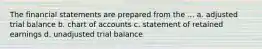 The financial statements are prepared from the ... a. adjusted trial balance b. chart of accounts c. statement of retained earnings d. unadjusted trial balance