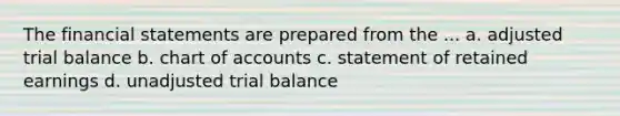 The financial statements are prepared from the ... a. adjusted trial balance b. chart of accounts c. statement of retained earnings d. unadjusted trial balance