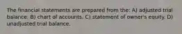 The financial statements are prepared from the: A) adjusted trial balance. B) chart of accounts. C) statement of owner's equity. D) unadjusted trial balance.