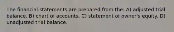 The financial statements are prepared from the: A) adjusted trial balance. B) chart of accounts. C) statement of owner's equity. D) unadjusted trial balance.