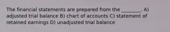 The financial statements are prepared from the ________. A) adjusted trial balance B) chart of accounts C) statement of retained earnings D) unadjusted trial balance