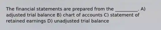 The financial statements are prepared from the __________. A) adjusted trial balance B) chart of accounts C) statement of retained earnings D) unadjusted trial balance