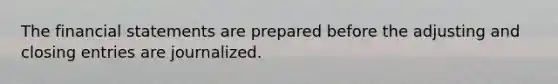 The financial statements are prepared before the adjusting and closing entries are journalized.