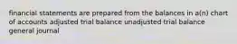 financial statements are prepared from the balances in a(n) chart of accounts adjusted trial balance unadjusted trial balance general journal