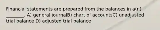 Financial statements are prepared from the balances in a(n) ________. A) general journalB) chart of accountsC) unadjusted trial balance D) adjusted trial balance