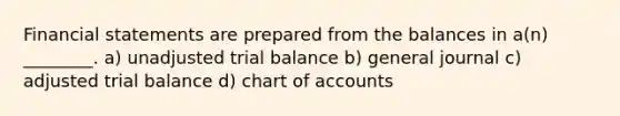 <a href='https://www.questionai.com/knowledge/kFBJaQCz4b-financial-statements' class='anchor-knowledge'>financial statements</a> are prepared from the balances in​ a(n) ________. a) unadjusted trial balance b) general journal c) adjusted trial balance d) chart of accounts