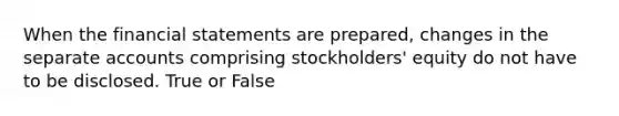 When the financial statements are prepared, changes in the separate accounts comprising stockholders' equity do not have to be disclosed. True or False