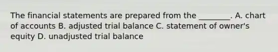 The financial statements are prepared from the​ ________. A. chart of accounts B. adjusted trial balance C. statement of​ owner's equity D. unadjusted trial balance