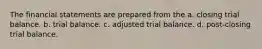 The financial statements are prepared from the a. closing trial balance. b. trial balance. c. adjusted trial balance. d. post-closing trial balance.