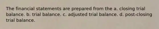 The financial statements are prepared from the a. closing trial balance. b. trial balance. c. adjusted trial balance. d. post-closing trial balance.