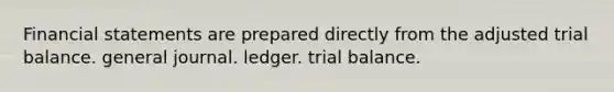 Financial statements are prepared directly from the adjusted trial balance. general journal. ledger. trial balance.