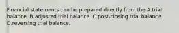 Financial statements can be prepared directly from the A.trial balance. B.adjusted trial balance. C.post-closing trial balance. D.reversing trial balance.