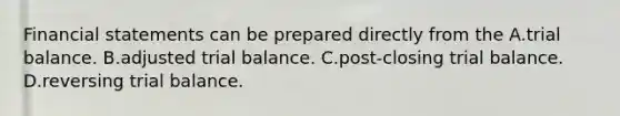 Financial statements can be prepared directly from the A.trial balance. B.adjusted trial balance. C.post-closing trial balance. D.reversing trial balance.