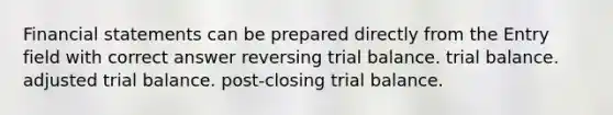 Financial statements can be prepared directly from the Entry field with correct answer reversing trial balance. trial balance. adjusted trial balance. post-closing trial balance.