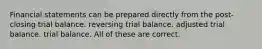 Financial statements can be prepared directly from the post-closing trial balance. reversing trial balance. adjusted trial balance. trial balance. All of these are correct.