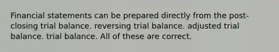 Financial statements can be prepared directly from the post-closing trial balance. reversing trial balance. adjusted trial balance. trial balance. All of these are correct.